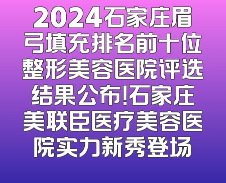 2024石家庄眉弓填充排名前十位整形美容医院评选结果公布！石家庄美联臣医疗美容医院实力新秀登场