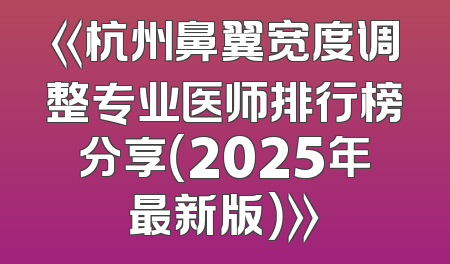 《杭州鼻翼宽度调整专业医师排行榜分享（2025年最新版）》