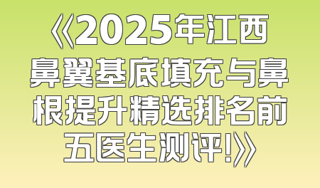 《2025年江西鼻翼基底填充与鼻根提升精选排名前五医生测评！》