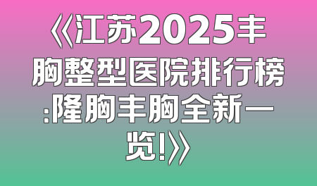 《江苏2025丰胸整型医院排行榜：隆胸丰胸全新一览!》