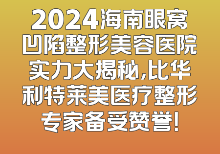 2024海南眼窝凹陷整形美容医院实力大揭秘，比华利特莱美医疗整形专家备受赞誉！
