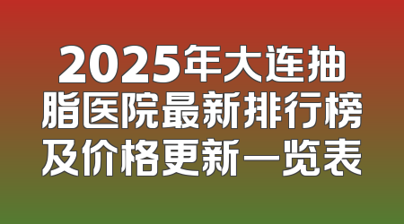 2025年大连抽脂医院最新排行榜及价格更新一览表