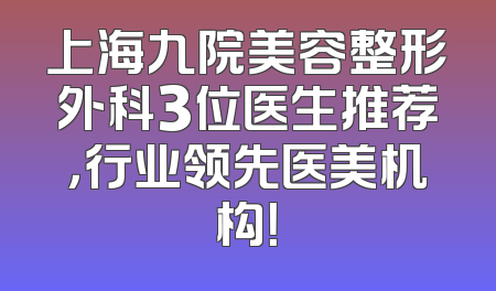 上海九院美容整形外科3位医生推荐，行业领先医美机构！