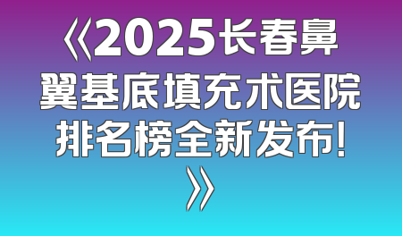 《2025长春鼻翼基底填充术医院排名榜全新发布！》