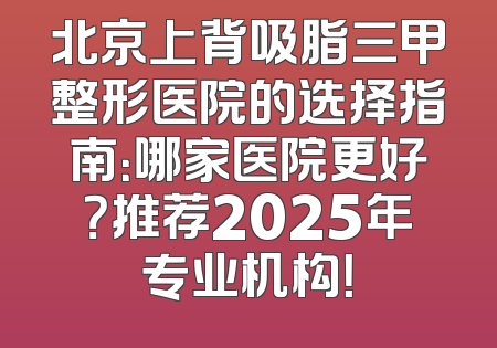 北京上背吸脂三甲整形医院的选择指南：哪家医院更好？推荐2025年专业机构！