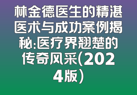 林金德医生的精湛医术与成功案例揭秘：医疗界翘楚的传奇风采（2024版）