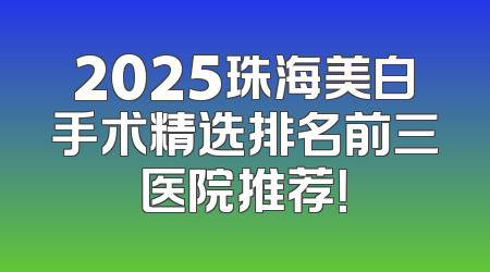 2025珠海美白手术精选排名前三医院推荐！