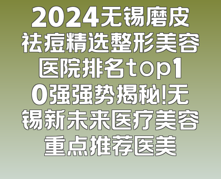 2024无锡磨皮祛痘精选整形美容医院排名top10强强势揭秘！无锡新未来医疗美容重点推荐医美