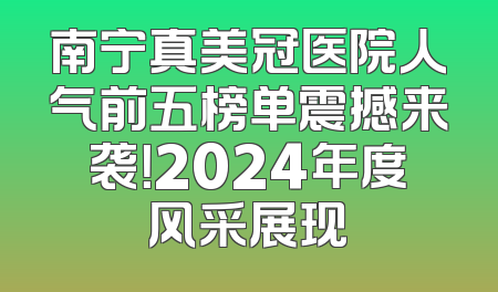 南宁真美冠医院人气前五榜单震撼来袭！2024年度风采展现