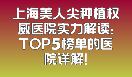 上海美人尖种植权威医院实力解读：TOP5榜单的医院详解！