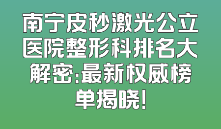南宁皮秒激光公立医院整形科排名大解密：最新权威榜单揭晓！