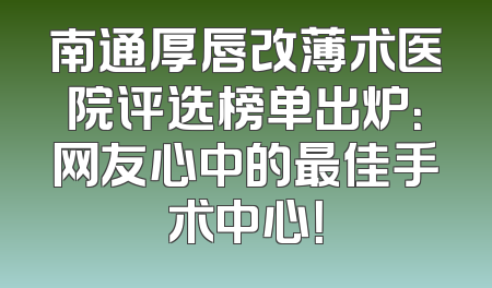 南通厚唇改薄术医院评选榜单出炉：网友心中的最佳手术中心！