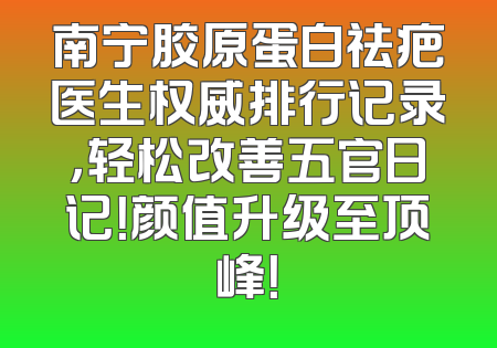 南宁胶原蛋白祛疤医生权威排行记录，轻松改善五官日记！颜值升级至顶峰！