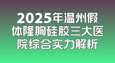 2025年温州假体隆胸硅胶三大医院综合实力解析