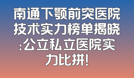 南通下颚前突医院技术实力榜单揭晓：公立私立医院实力比拼！