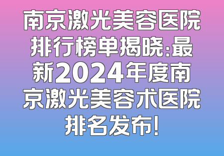 南京激光美容医院排行榜单揭晓：最新2024年度南京激光美容术医院排名发布！