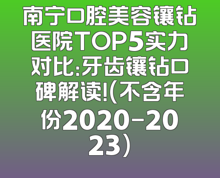 南宁口腔美容镶钻医院TOP5实力对比：牙齿镶钻口碑解读!（不含年份2020-2023）