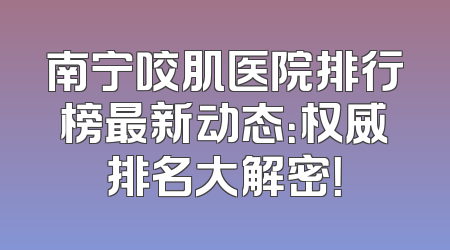 南宁咬肌医院排行榜最新动态：权威排名大解密！