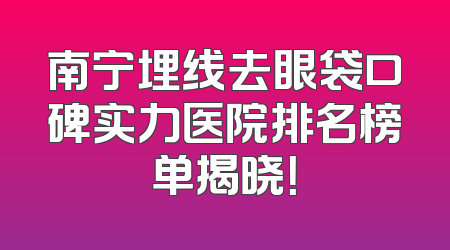 南宁埋线去眼袋口碑实力医院排名榜单揭晓！