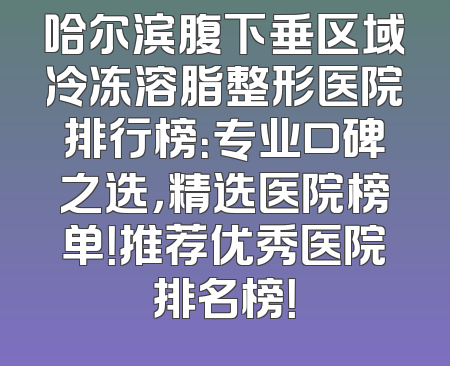 哈尔滨腹下垂区域冷冻溶脂整形医院排行榜：专业口碑之选，精选医院榜单！推荐优秀医院排名榜！
