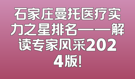 石家庄曼托医疗实力之星排名——解读专家风采2024版！