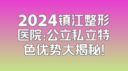 2024镇江整形医院：公立私立特色优势大揭秘！