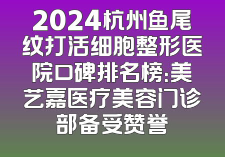 2024杭州鱼尾纹打活细胞整形医院口碑排名榜：美艺嘉医疗美容门诊部备受赞誉