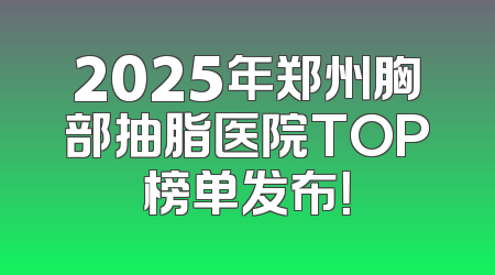 2025年郑州胸部抽脂医院TOP榜单发布！