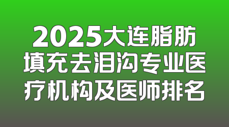2025大连脂肪填充去泪沟专业医疗机构及医师排名