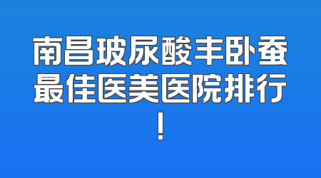 南昌玻尿酸丰卧蚕最佳医美医院排行!