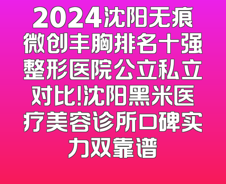 2024沈阳无痕微创丰胸排名十强整形医院公立私立对比！沈阳黑米医疗美容诊所口碑实力双靠谱