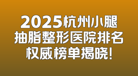 2025杭州小腿抽脂整形医院排名权威榜单揭晓！
