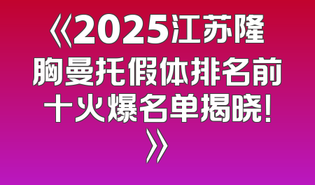 《2025江苏隆胸曼托假体排名前十火爆名单揭晓！》