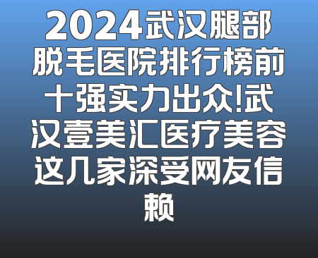 2024武汉腿部脱毛医院排行榜前十强实力出众！武汉壹美汇医疗美容这几家深受网友信赖