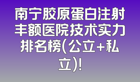 南宁胶原蛋白注射丰额医院技术实力排名榜（公立+私立）！