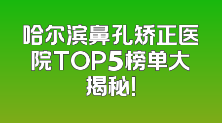 哈尔滨鼻孔矫正医院TOP5榜单大揭秘！