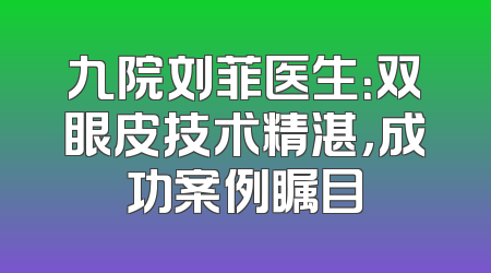九院刘菲医生：双眼皮技术精湛，成功案例瞩目