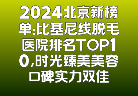 2024北京新榜单：比基尼线脱毛医院排名TOP10，时光臻美美容口碑实力双佳