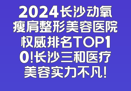 2024长沙动氧瘦肩整形美容医院权威排名TOP10！长沙三和医疗美容实力不凡！