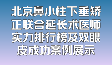 北京鼻小柱下垂矫正联合延长术医师实力排行榜及双眼皮成功案例展示