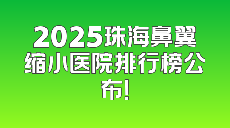 2025珠海鼻翼缩小医院排行榜公布！