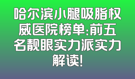 哈尔滨小腿吸脂权威医院榜单：前五名靓眼实力派实力解读！