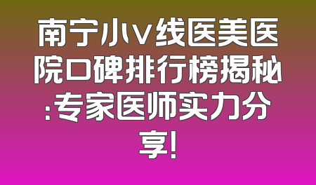 南宁小v线医美医院口碑排行榜揭秘：专家医师实力分享！