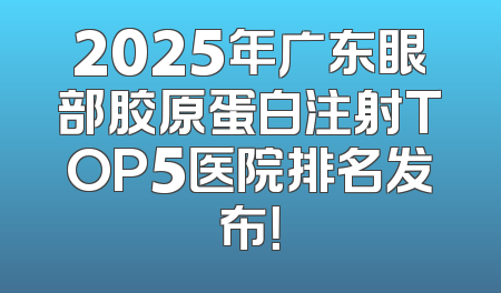 2025年广东眼部胶原蛋白注射TOP5医院排名发布！