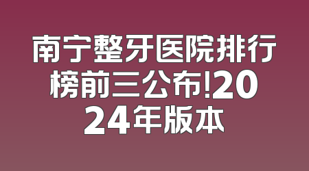南宁整牙医院排行榜前三公布！2024年版本
