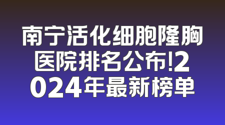 南宁活化细胞隆胸医院排名公布！2024年最新榜单