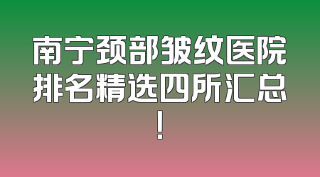 南宁颈部皱纹医院排名精选四所汇总！