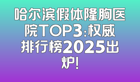 哈尔滨假体隆胸医院TOP3：权威排行榜2025出炉！