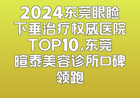 2024东莞眼睑下垂治疗权威医院TOP10，东莞暄泰美容诊所口碑领跑