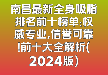 南昌最新全身吸脂排名前十榜单：权威专业，信誉可靠！前十大全解析（2024版）